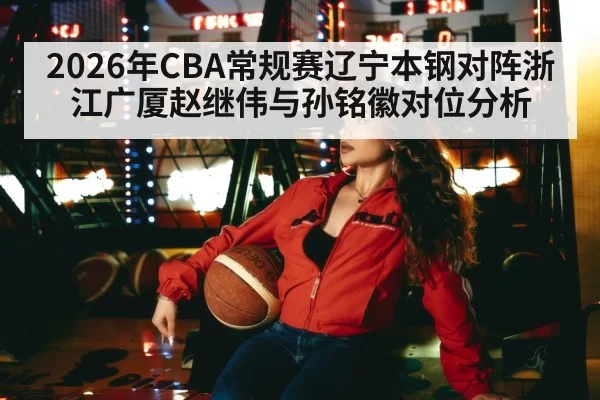2026年CBA常规赛辽宁本钢对阵浙江广厦赵继伟与孙铭徽对位分析
