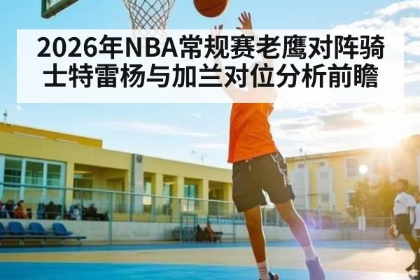 2026年NBA常规赛老鹰对阵骑士特雷杨与加兰对位分析前瞻